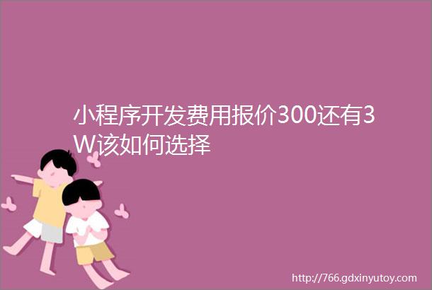 小程序开发费用报价300还有3W该如何选择