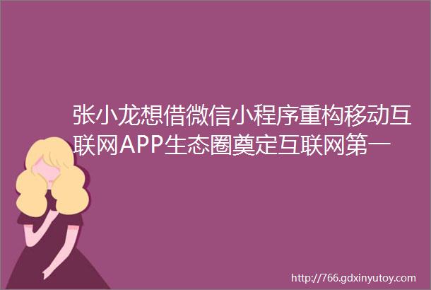 张小龙想借微信小程序重构移动互联网APP生态圈奠定互联网第一入口地位