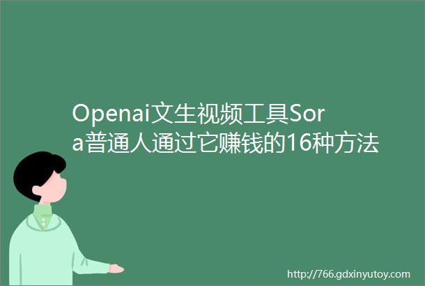 Openai文生视频工具Sora普通人通过它赚钱的16种方法快收藏