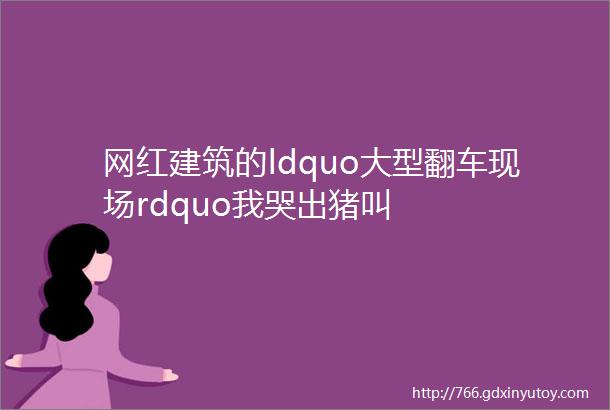 网红建筑的ldquo大型翻车现场rdquo我哭出猪叫