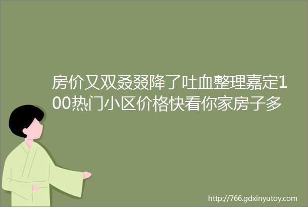 房价又双叒叕降了吐血整理嘉定100热门小区价格快看你家房子多少钱