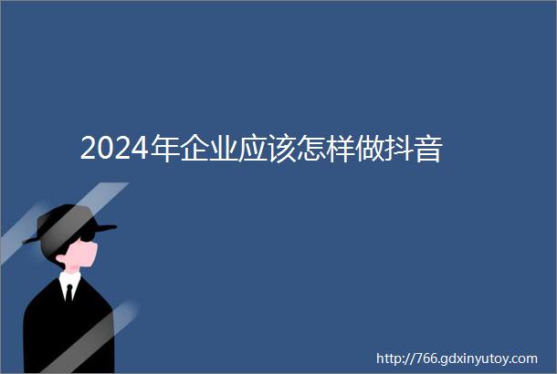 2024年企业应该怎样做抖音