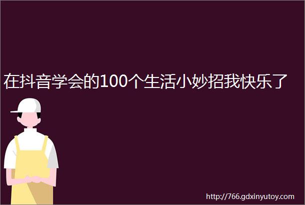 在抖音学会的100个生活小妙招我快乐了