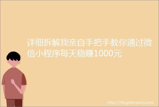 详细拆解我亲自手把手教你通过微信小程序每天稳赚1000元