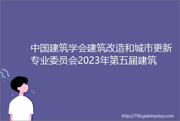 中国建筑学会建筑改造和城市更新专业委员会2023年第五届建筑改造和城市更新学术年会在重庆成功举办