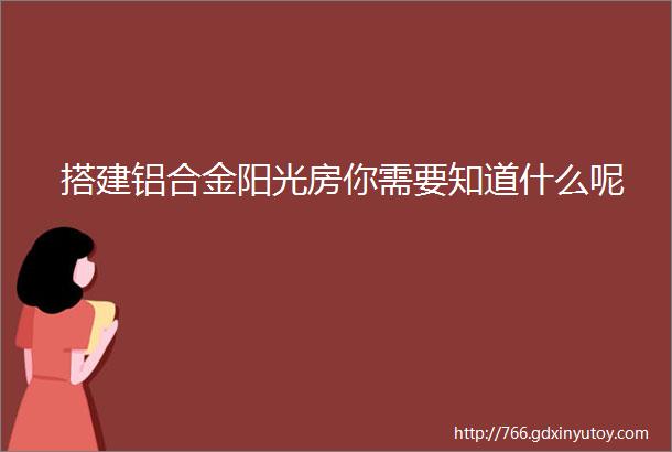 搭建铝合金阳光房你需要知道什么呢