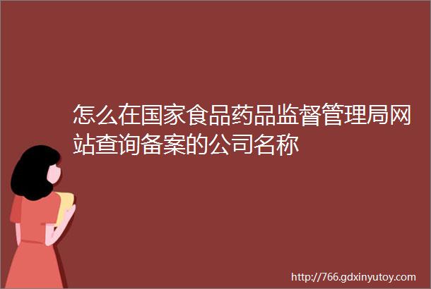 怎么在国家食品药品监督管理局网站查询备案的公司名称