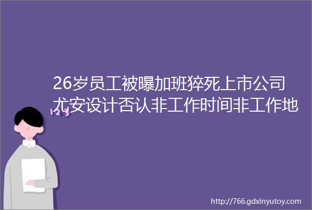 26岁员工被曝加班猝死上市公司尤安设计否认非工作时间非工作地点非加班原因