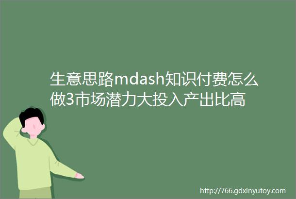 生意思路mdash知识付费怎么做3市场潜力大投入产出比高